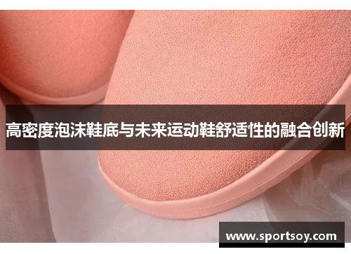 高密度泡沫鞋底与未来运动鞋舒适性的融合创新